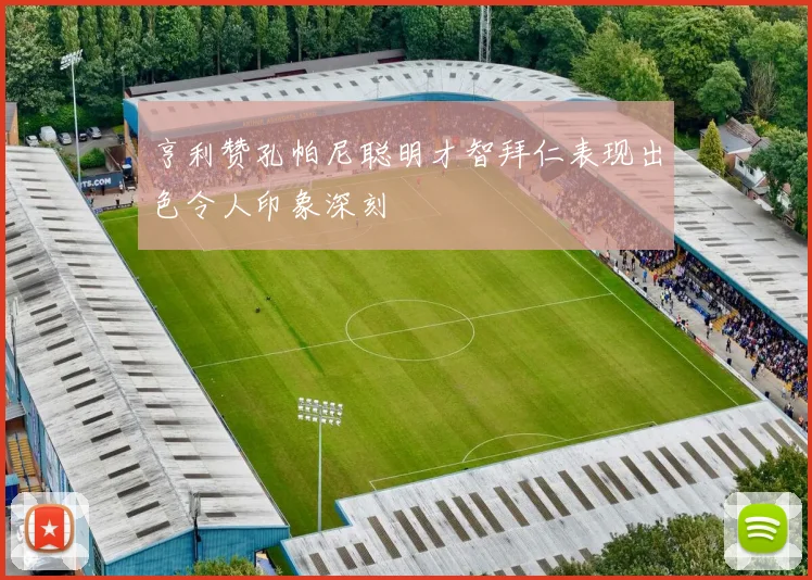 亨利赞孔帕尼聪明才智拜仁表现出色令人印象深刻