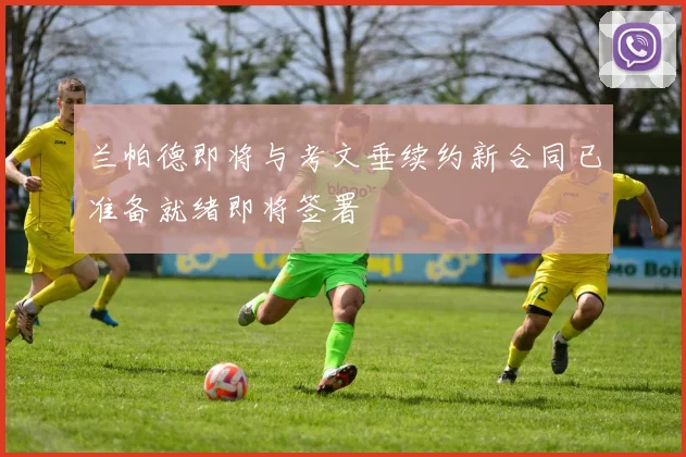 兰帕德即将与考文垂续约新合同已准备就绪即将签署