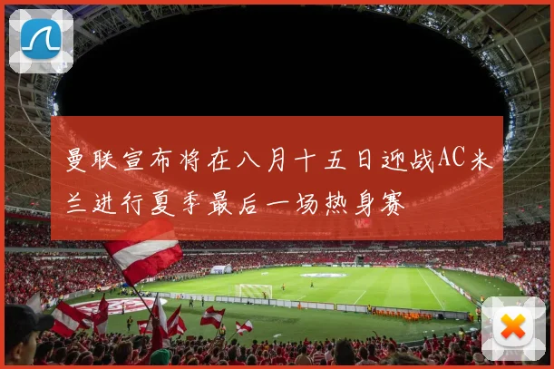 曼联宣布将在八月十五日迎战AC米兰进行夏季最后一场热身赛
