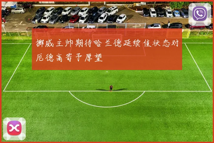 挪威主帅期待哈兰德延续佳状态对厄德高寄予厚望