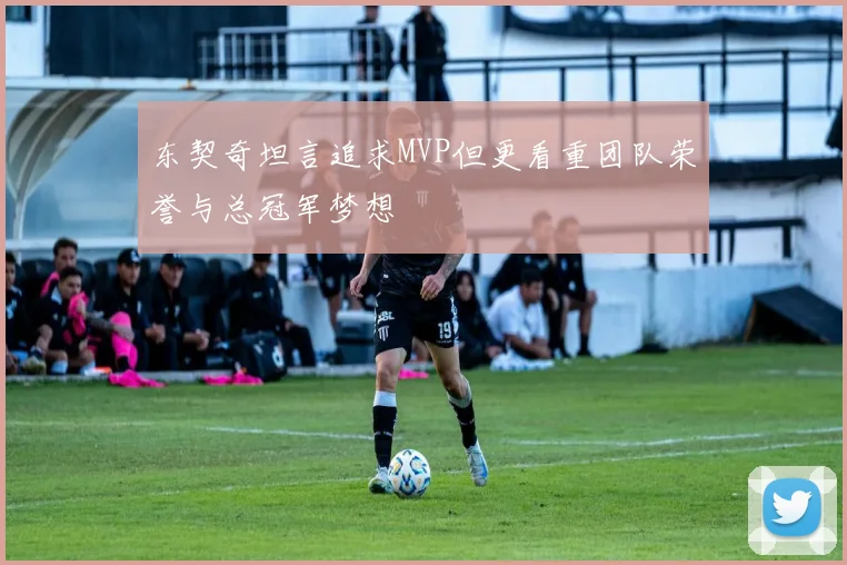 东契奇坦言追求MVP但更看重团队荣誉与总冠军梦想