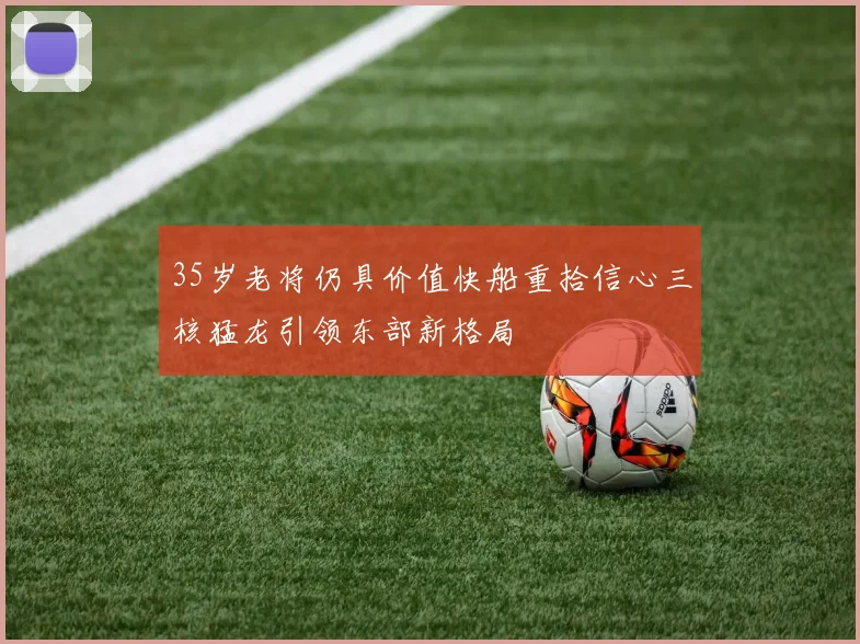 35岁老将仍具价值快船重拾信心三核猛龙引领东部新格局