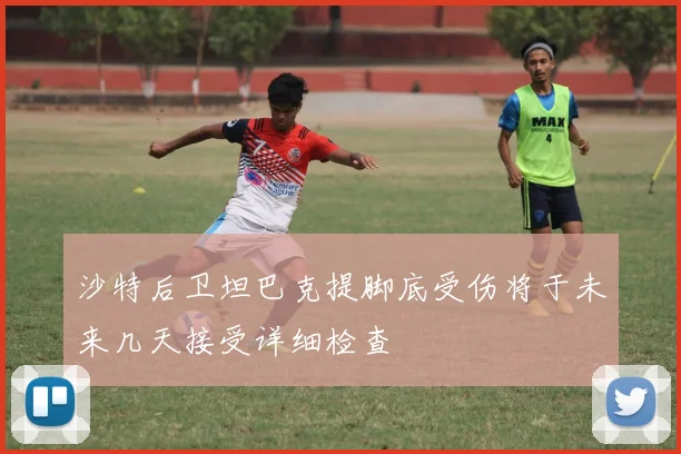 沙特后卫坦巴克提脚底受伤将于未来几天接受详细检查